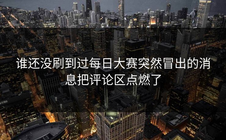 谁还没刷到过每日大赛突然冒出的消息把评论区点燃了  第1张