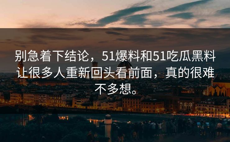 别急着下结论，51爆料和51吃瓜黑料让很多人重新回头看前面，真的很难不多想。  第1张
