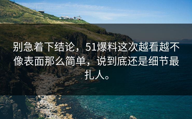 别急着下结论，51爆料这次越看越不像表面那么简单，说到底还是细节最扎人。  第1张