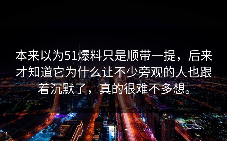 本来以为51爆料只是顺带一提，后来才知道它为什么让不少旁观的人也跟着沉默了，真的很难不多想。  第1张