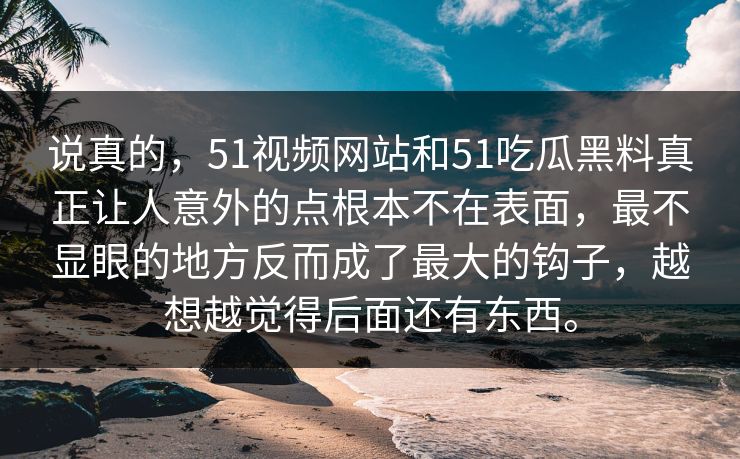 说真的，51视频网站和51吃瓜黑料真正让人意外的点根本不在表面，最不显眼的地方反而成了最大的钩子，越想越觉得后面还有东西。  第1张