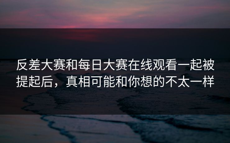 反差大赛和每日大赛在线观看一起被提起后，真相可能和你想的不太一样  第1张