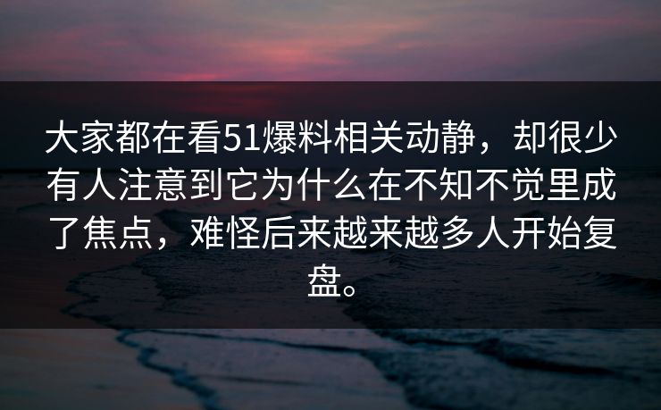 大家都在看51爆料相关动静，却很少有人注意到它为什么在不知不觉里成了焦点，难怪后来越来越多人开始复盘。  第1张