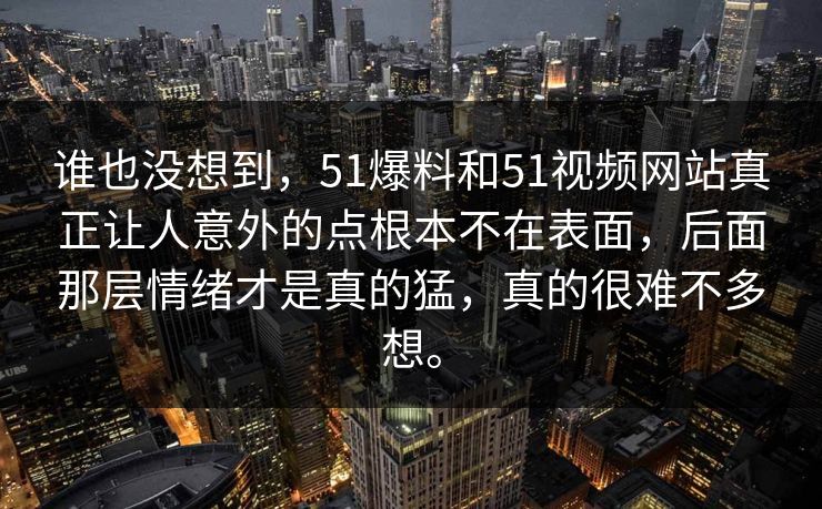 谁也没想到，51爆料和51视频网站真正让人意外的点根本不在表面，后面那层情绪才是真的猛，真的很难不多想。  第1张