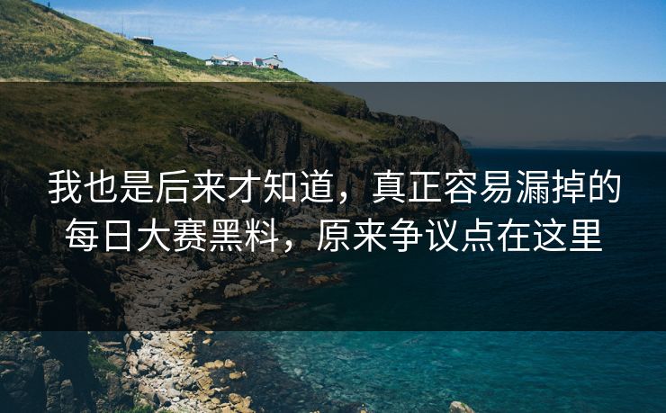 我也是后来才知道，真正容易漏掉的每日大赛黑料，原来争议点在这里  第1张