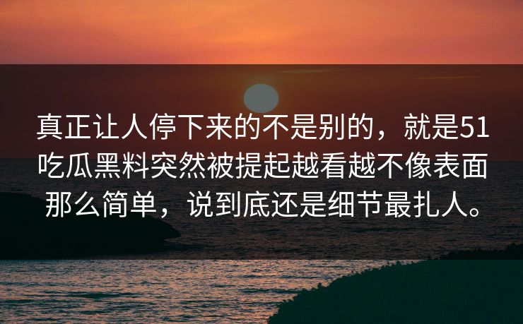 真正让人停下来的不是别的，就是51吃瓜黑料突然被提起越看越不像表面那么简单，说到底还是细节最扎人。  第1张
