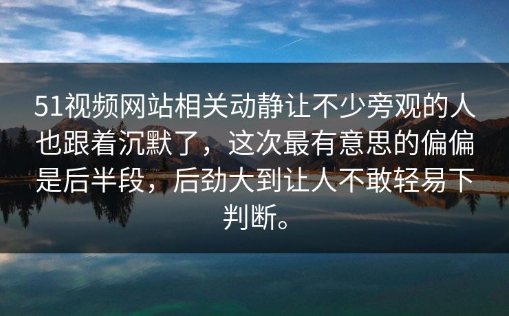 51视频网站相关动静让不少旁观的人也跟着沉默了，这次最有意思的偏偏是后半段，后劲大到让人不敢轻易下判断。  第1张