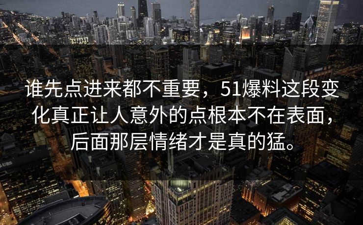 谁先点进来都不重要，51爆料这段变化真正让人意外的点根本不在表面，后面那层情绪才是真的猛。  第1张