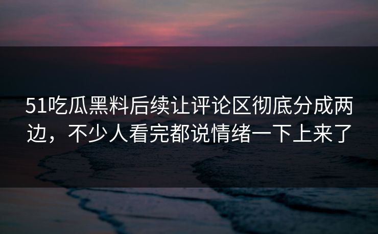 51吃瓜黑料后续让评论区彻底分成两边，不少人看完都说情绪一下上来了  第1张