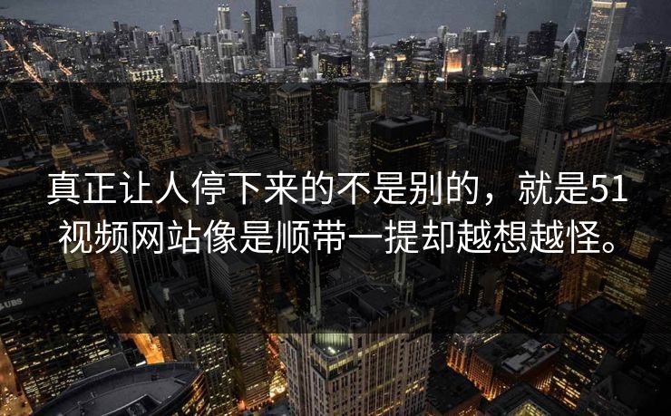 真正让人停下来的不是别的，就是51视频网站像是顺带一提却越想越怪。  第1张