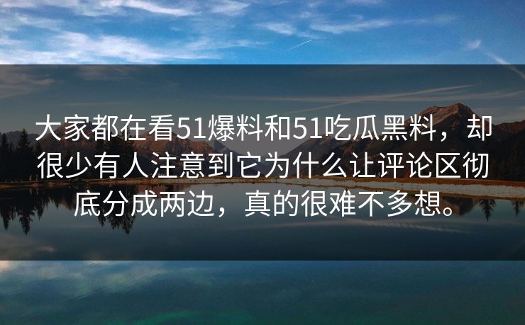 大家都在看51爆料和51吃瓜黑料，却很少有人注意到它为什么让评论区彻底分成两边，真的很难不多想。  第1张