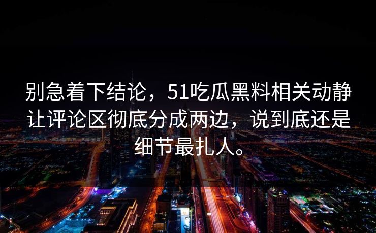 别急着下结论，51吃瓜黑料相关动静让评论区彻底分成两边，说到底还是细节最扎人。  第1张