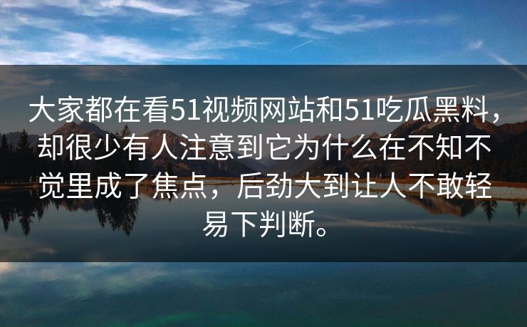 大家都在看51视频网站和51吃瓜黑料，却很少有人注意到它为什么在不知不觉里成了焦点，后劲大到让人不敢轻易下判断。  第1张