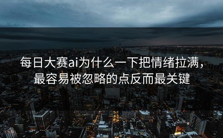 每日大赛ai为什么一下把情绪拉满，最容易被忽略的点反而最关键  第1张