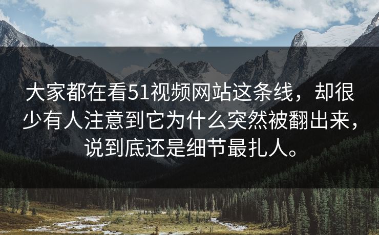 大家都在看51视频网站这条线，却很少有人注意到它为什么突然被翻出来，说到底还是细节最扎人。  第1张