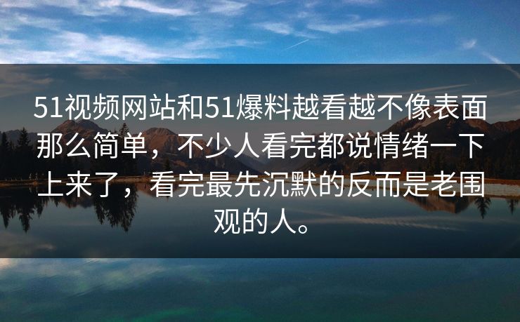 51视频网站和51爆料越看越不像表面那么简单，不少人看完都说情绪一下上来了，看完最先沉默的反而是老围观的人。  第1张