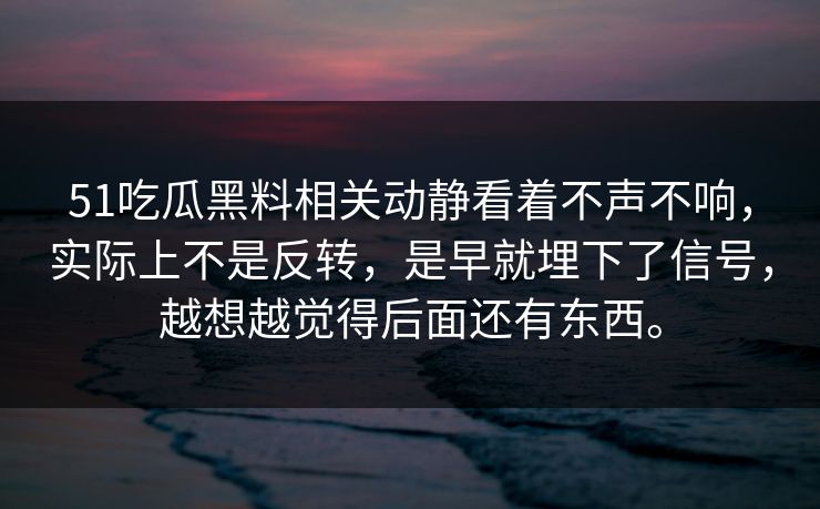 51吃瓜黑料相关动静看着不声不响，实际上不是反转，是早就埋下了信号，越想越觉得后面还有东西。  第1张