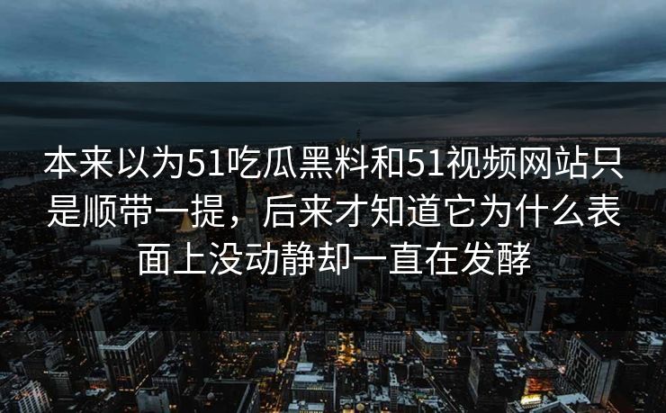 本来以为51吃瓜黑料和51视频网站只是顺带一提，后来才知道它为什么表面上没动静却一直在发酵  第1张
