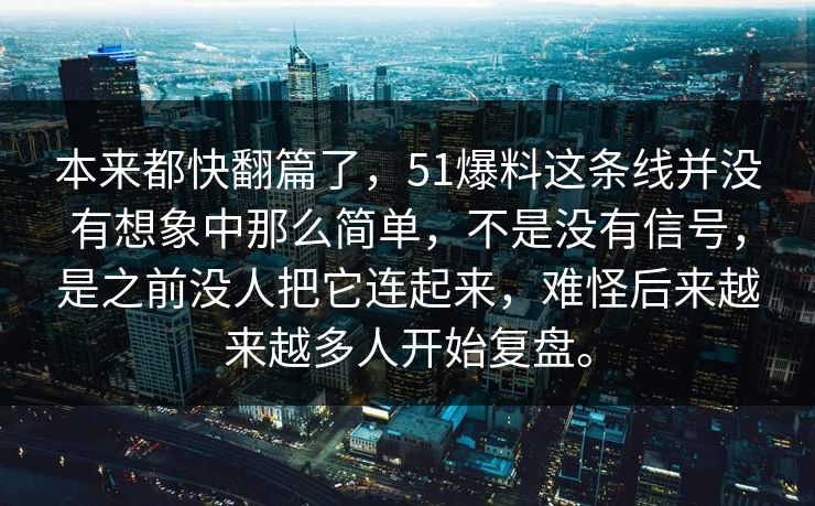 本来都快翻篇了，51爆料这条线并没有想象中那么简单，不是没有信号，是之前没人把它连起来，难怪后来越来越多人开始复盘。  第1张