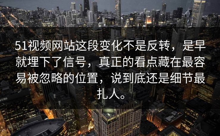 51视频网站这段变化不是反转，是早就埋下了信号，真正的看点藏在最容易被忽略的位置，说到底还是细节最扎人。  第1张