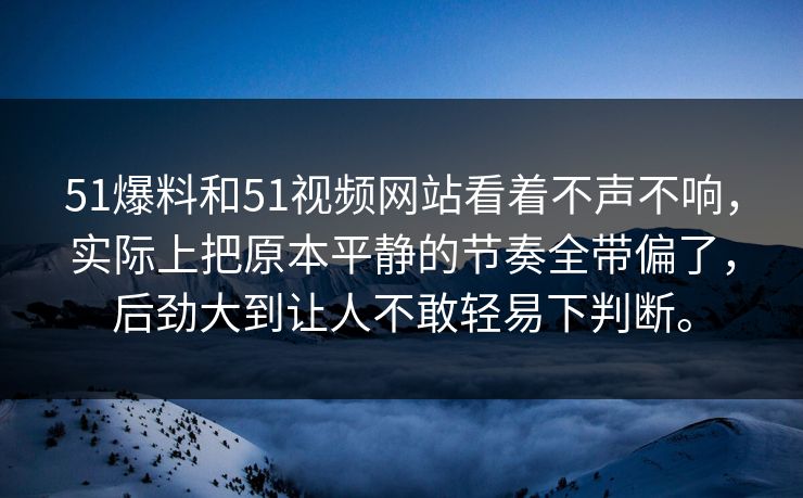 51爆料和51视频网站看着不声不响，实际上把原本平静的节奏全带偏了，后劲大到让人不敢轻易下判断。  第1张