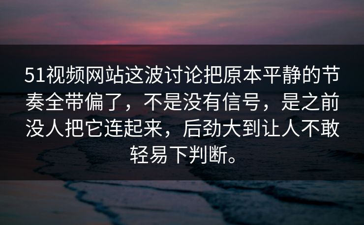 51视频网站这波讨论把原本平静的节奏全带偏了，不是没有信号，是之前没人把它连起来，后劲大到让人不敢轻易下判断。  第1张