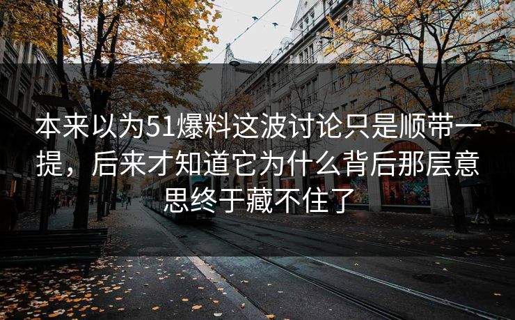 本来以为51爆料这波讨论只是顺带一提，后来才知道它为什么背后那层意思终于藏不住了  第1张