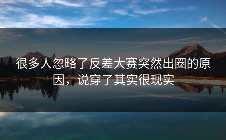 很多人忽略了反差大赛突然出圈的原因，说穿了其实很现实  第1张