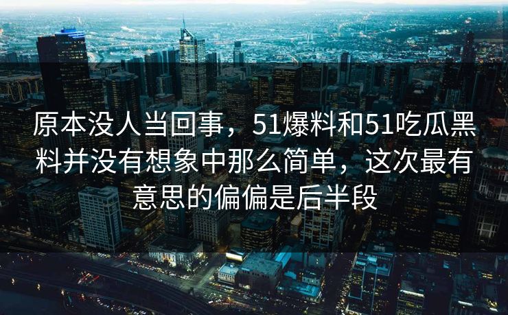 原本没人当回事，51爆料和51吃瓜黑料并没有想象中那么简单，这次最有意思的偏偏是后半段  第1张