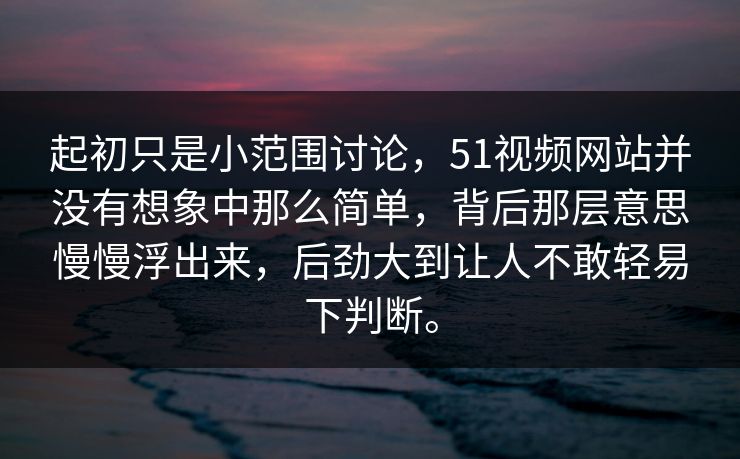 起初只是小范围讨论，51视频网站并没有想象中那么简单，背后那层意思慢慢浮出来，后劲大到让人不敢轻易下判断。  第1张
