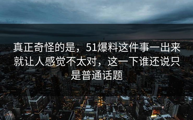 真正奇怪的是，51爆料这件事一出来就让人感觉不太对，这一下谁还说只是普通话题  第1张