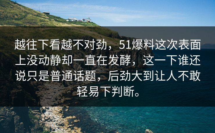 越往下看越不对劲，51爆料这次表面上没动静却一直在发酵，这一下谁还说只是普通话题，后劲大到让人不敢轻易下判断。  第1张