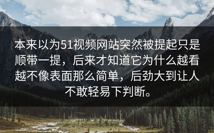 本来以为51视频网站突然被提起只是顺带一提，后来才知道它为什么越看越不像表面那么简单，后劲大到让人不敢轻易下判断。  第1张