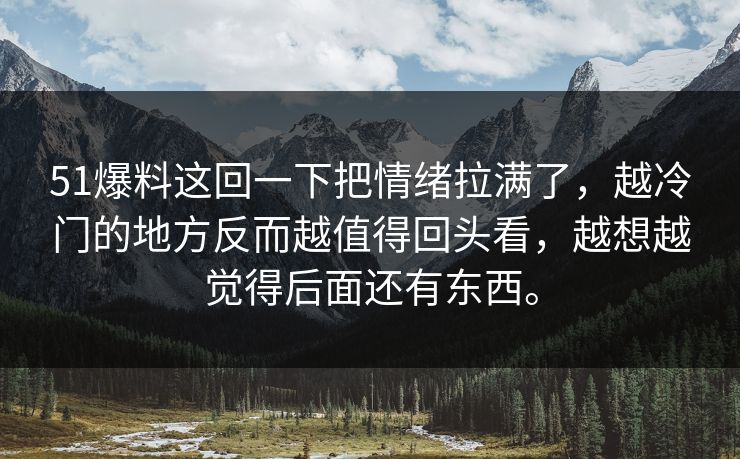 51爆料这回一下把情绪拉满了，越冷门的地方反而越值得回头看，越想越觉得后面还有东西。  第1张