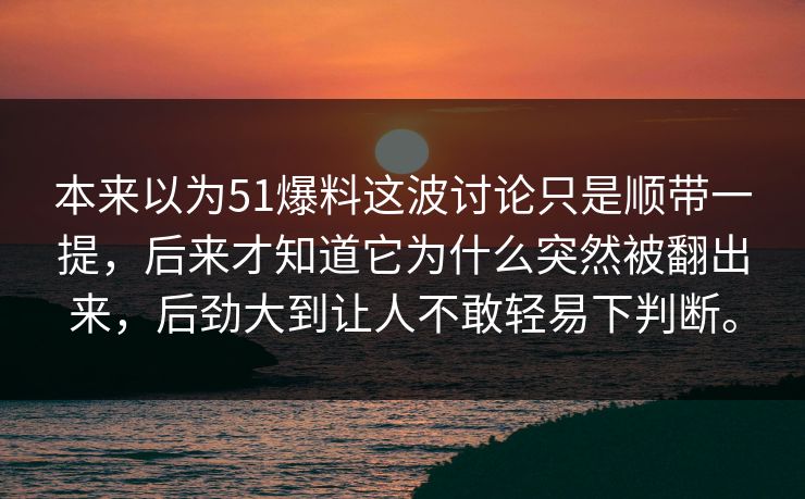 本来以为51爆料这波讨论只是顺带一提，后来才知道它为什么突然被翻出来，后劲大到让人不敢轻易下判断。  第1张