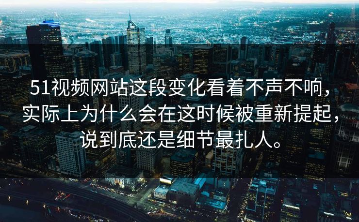 51视频网站这段变化看着不声不响，实际上为什么会在这时候被重新提起，说到底还是细节最扎人。  第1张