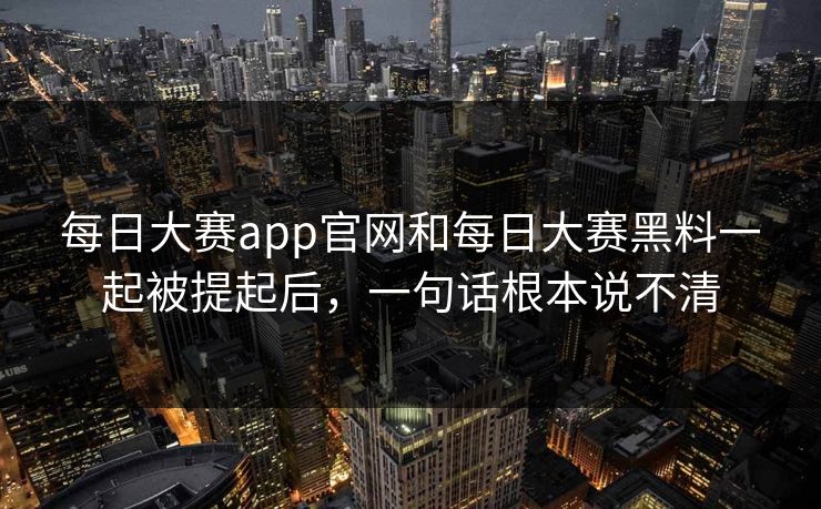 每日大赛app官网和每日大赛黑料一起被提起后，一句话根本说不清  第1张