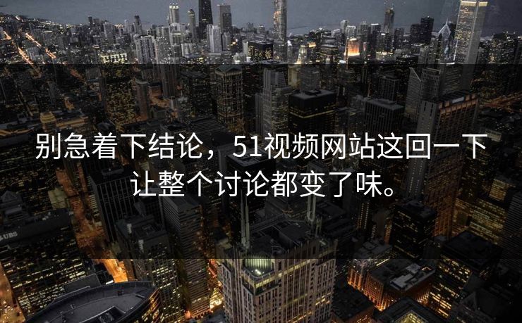 别急着下结论，51视频网站这回一下让整个讨论都变了味。  第1张
