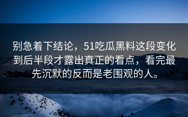 别急着下结论，51吃瓜黑料这段变化到后半段才露出真正的看点，看完最先沉默的反而是老围观的人。  第1张