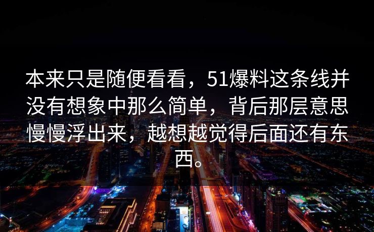 本来只是随便看看，51爆料这条线并没有想象中那么简单，背后那层意思慢慢浮出来，越想越觉得后面还有东西。  第1张