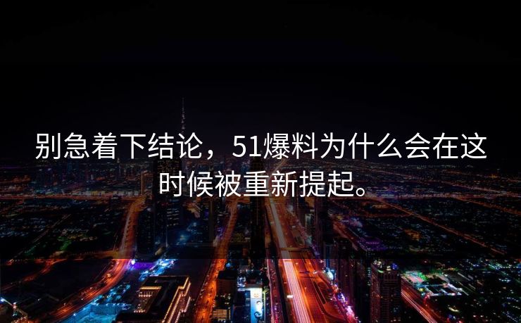 别急着下结论，51爆料为什么会在这时候被重新提起。  第1张