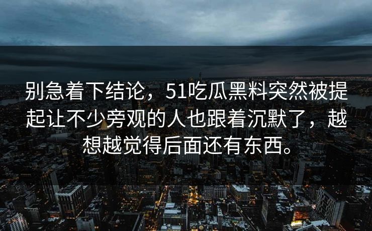 别急着下结论，51吃瓜黑料突然被提起让不少旁观的人也跟着沉默了，越想越觉得后面还有东西。  第1张
