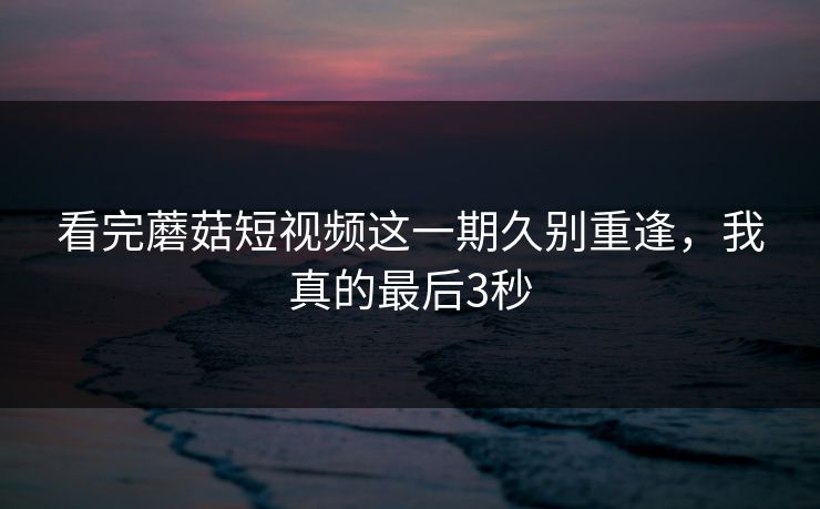 看完蘑菇短视频这一期久别重逢，我真的最后3秒  第1张