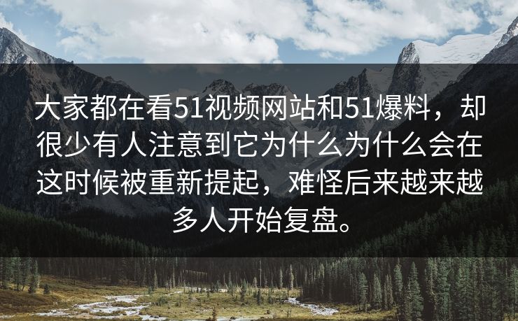 大家都在看51视频网站和51爆料，却很少有人注意到它为什么为什么会在这时候被重新提起，难怪后来越来越多人开始复盘。  第1张