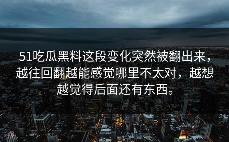 51吃瓜黑料这段变化突然被翻出来，越往回翻越能感觉哪里不太对，越想越觉得后面还有东西。  第1张