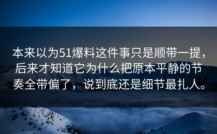 本来以为51爆料这件事只是顺带一提，后来才知道它为什么把原本平静的节奏全带偏了，说到底还是细节最扎人。  第1张
