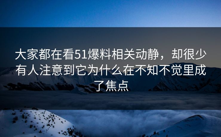 大家都在看51爆料相关动静，却很少有人注意到它为什么在不知不觉里成了焦点  第1张