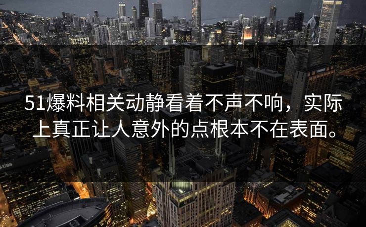 51爆料相关动静看着不声不响，实际上真正让人意外的点根本不在表面。  第1张