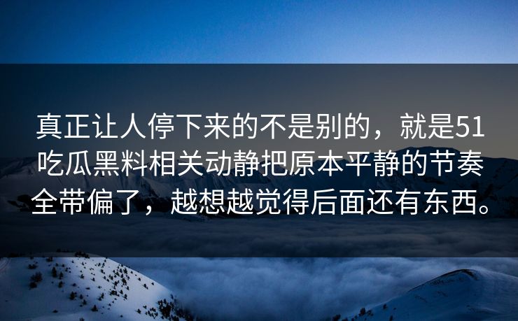 真正让人停下来的不是别的，就是51吃瓜黑料相关动静把原本平静的节奏全带偏了，越想越觉得后面还有东西。  第1张