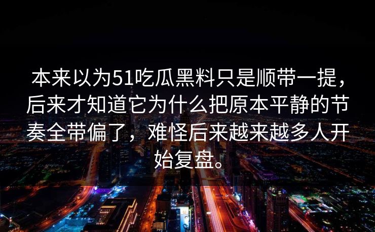 本来以为51吃瓜黑料只是顺带一提，后来才知道它为什么把原本平静的节奏全带偏了，难怪后来越来越多人开始复盘。  第1张
